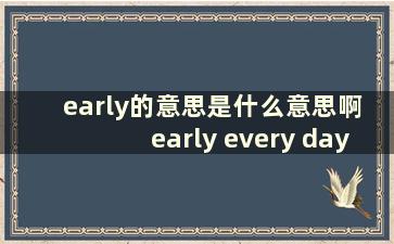 early的意思是什么意思啊 early every day什么意思中文